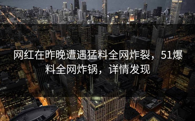 网红在昨晚遭遇猛料全网炸裂，51爆料全网炸锅，详情发现