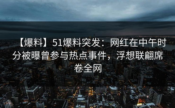 【爆料】51爆料突发：网红在中午时分被曝曾参与热点事件，浮想联翩席卷全网