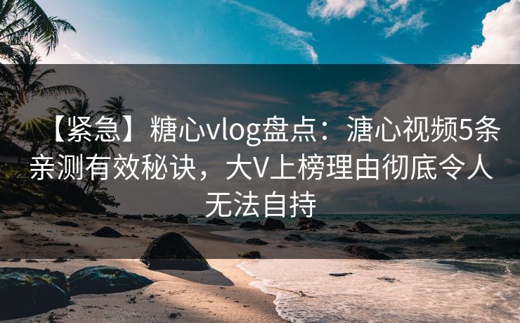 【紧急】糖心vlog盘点：溏心视频5条亲测有效秘诀，大V上榜理由彻底令人无法自持