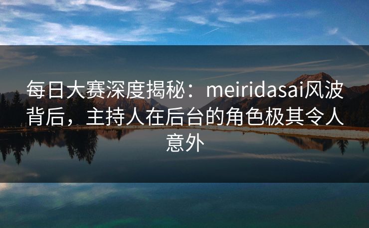 每日大赛深度揭秘：meiridasai风波背后，主持人在后台的角色极其令人意外