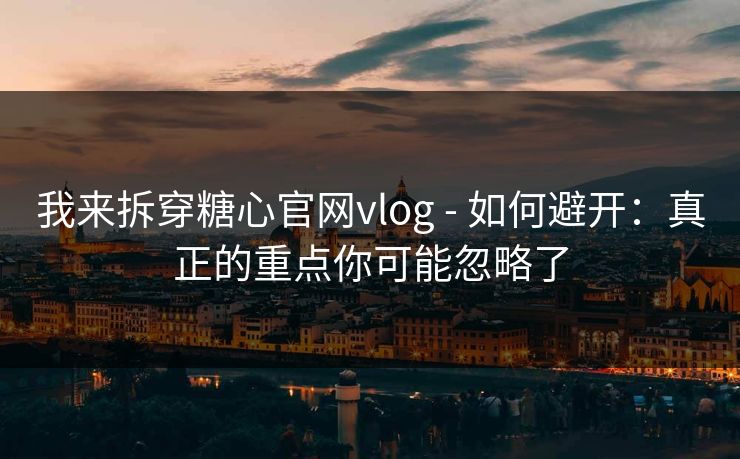 我来拆穿糖心官网vlog - 如何避开：真正的重点你可能忽略了