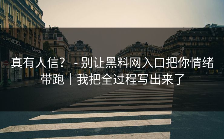 真有人信？ - 别让黑料网入口把你情绪带跑｜我把全过程写出来了