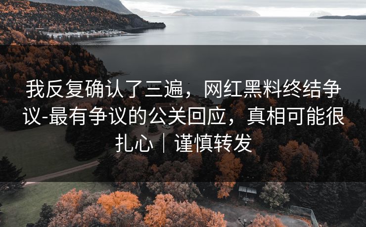 我反复确认了三遍，网红黑料终结争议-最有争议的公关回应，真相可能很扎心｜谨慎转发
