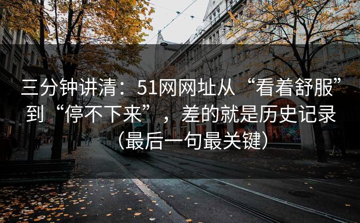 三分钟讲清:51网网址从“看着舒服”到“停不下来”,差的就是历史记录(最后一句最关键) 三分钟讲清:51网网址从“看着舒服”到“停不下来”,差的就是历史记录(最后一句最关键)
