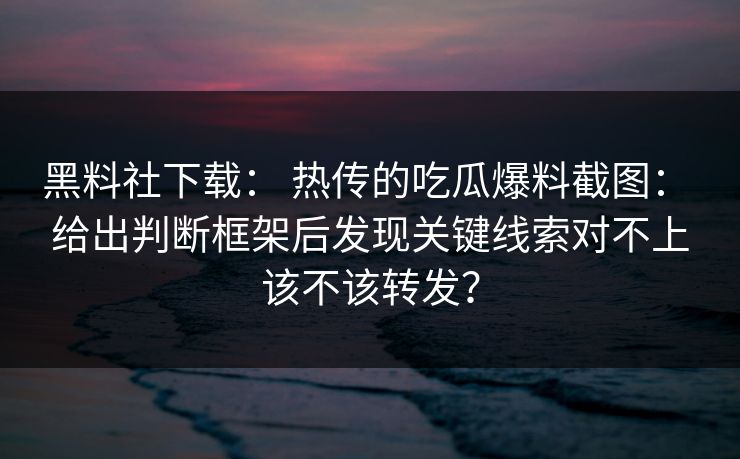 黑料社下载： 热传的吃瓜爆料截图： 给出判断框架后发现关键线索对不上该不该转发？