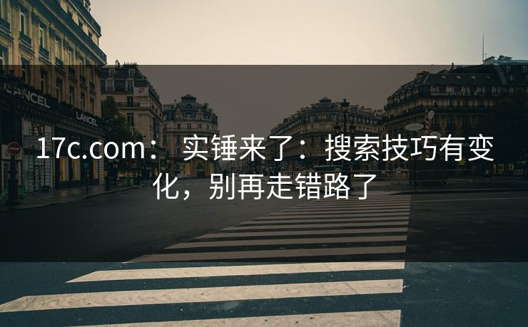 17c.com： 实锤来了：搜索技巧有变化，别再走错路了