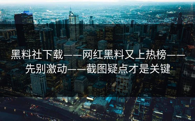 黑料社下载——网红黑料又上热榜——先别激动——截图疑点才是关键
