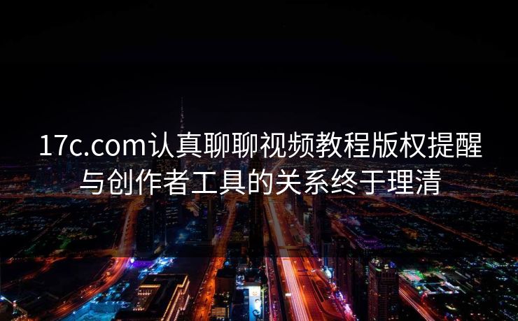 17c.com认真聊聊视频教程版权提醒与创作者工具的关系终于理清