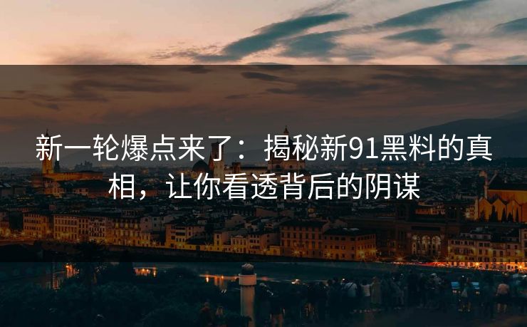 新一轮爆点来了：揭秘新91黑料的真相，让你看透背后的阴谋