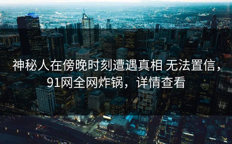 神秘人在傍晚时刻遭遇真相 无法置信,91网全网炸锅,详情查看 神秘人在傍晚时刻遭遇真相 无法置信,91网全网炸锅,详情查看