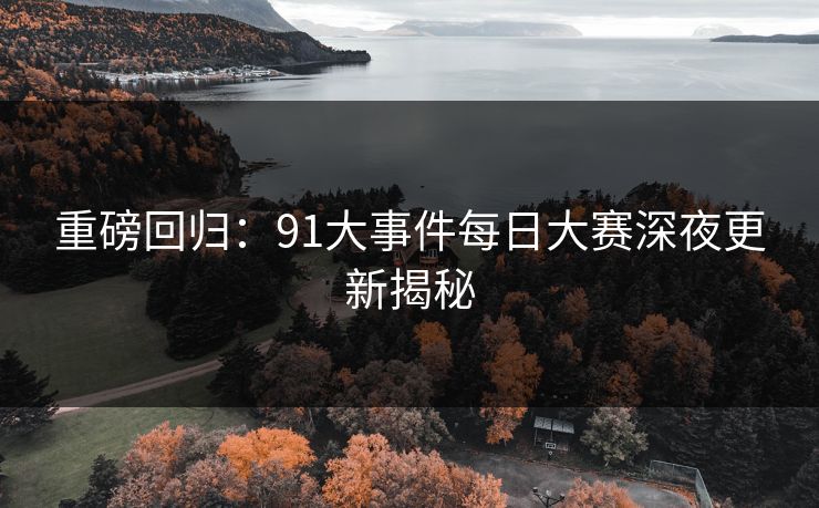 重磅回归：91大事件每日大赛深夜更新揭秘