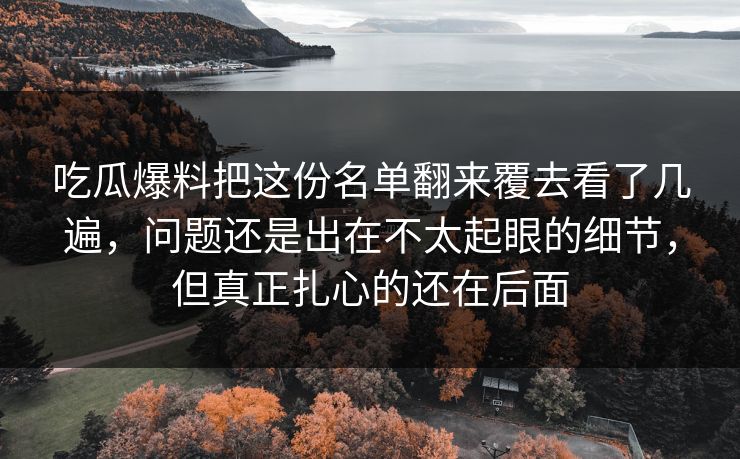 吃瓜爆料把这份名单翻来覆去看了几遍，问题还是出在不太起眼的细节，但真正扎心的还在后面